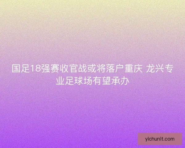 国足18强赛收官战或将落户重庆 龙兴专业足球场有望承办 国足18强赛收官战或将落户重庆 龙兴专业足球场有望承办
