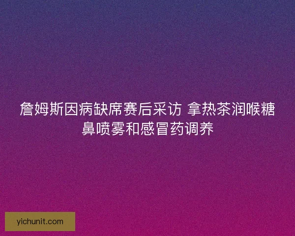 詹姆斯因病缺席赛后采访 拿热茶润喉糖鼻喷雾和感冒药调养