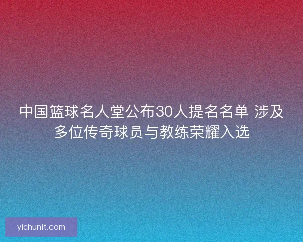 中国篮球名人堂公布30人提名名单 涉及多位传奇球员与教练荣耀入选 中国篮球名人堂公布30人提名名单 涉及多位传奇球员与教练荣耀入选